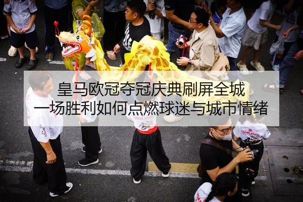 皇马欧冠夺冠庆典刷屏全城 一场胜利如何点燃球迷与城市情绪